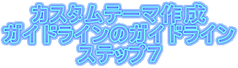 カスタムテーマ作成
ガイドラインのガイドライン
ステップ7