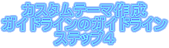 カスタムテーマ作成
ガイドラインのガイドライン
ステップ4